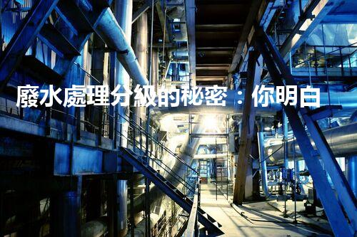 廢水處理分級的秘密：你明白多少？